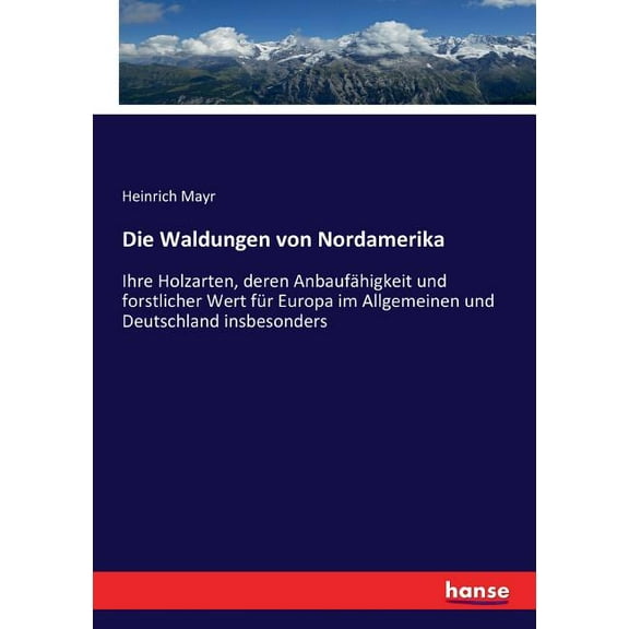 Die Waldungen von Nordamerika: Ihre Holzarten, deren Anbaufähigkeit und forstlicher Wert für Europa im Allgemeinen und D, (Paperback)