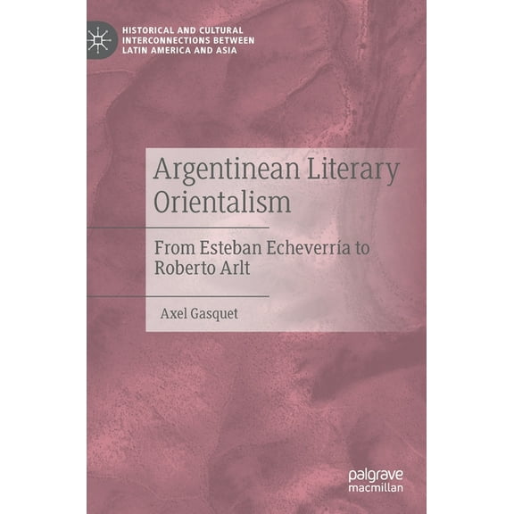 Historical and Cultural Interconnections Argentinean Literary Orientalism: From Esteban EcheverrÃ­a to Roberto Arlt, (Hardcover)