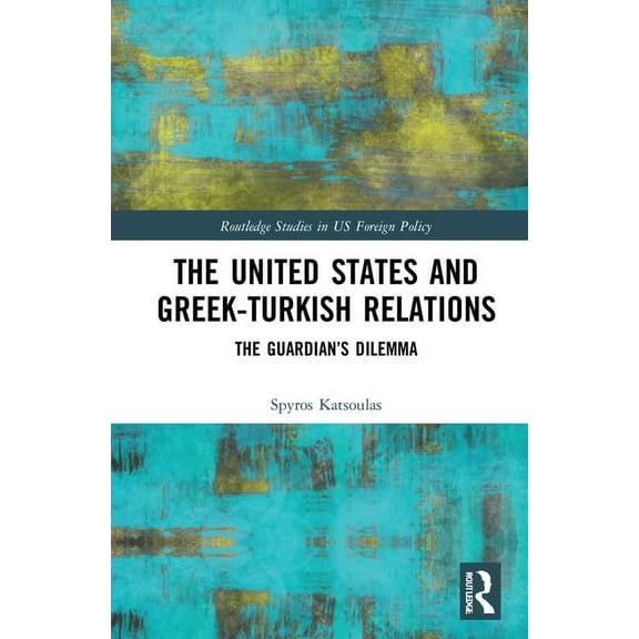 Routledge Studies in Us Foreign Policy The United States and Greek-Turkish Relations: The Guardian's Dilemma, (Hardcover)