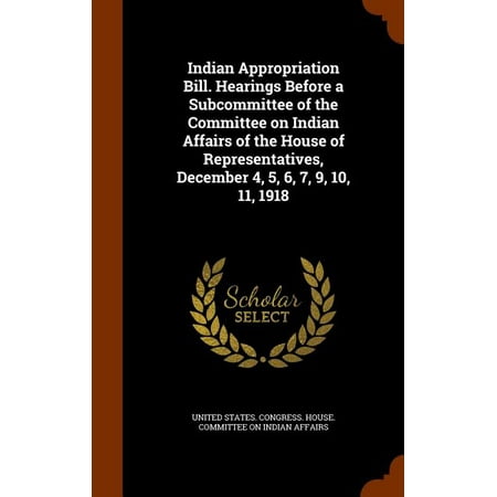 Indian Appropriation Bill. Hearings Before a Subcommittee of the Committee on Indian Affairs of the House of Representatives, December 4, 5, 6, 7, 9, 10, 11, 1918 (Hardcover)