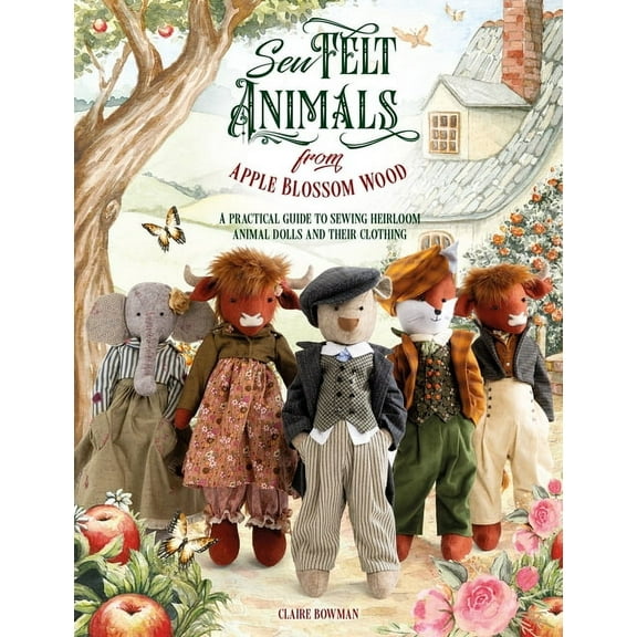 Sew Felt Animals from Apple Blossom Wood: A Practical Guide to Sewing Heirloom Animal Dolls and Their Clothing, (Paperback)