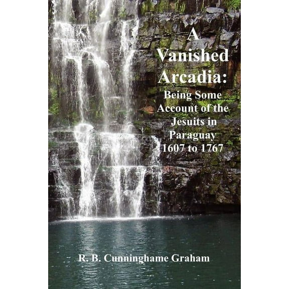 A Vanished Arcadia: Being Some Accounts of the Jesuits in Paraguay 1607-1767, (Paperback)