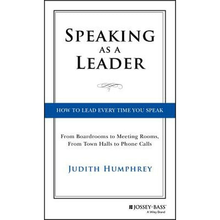 Speaking as a Leader : How to Lead Every Time You Speak...from Board Rooms to Meeting Rooms, from Town Halls to Phone