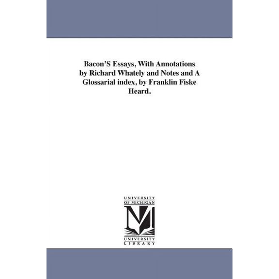 Bacon'S Essays, With Annotations by Richard Whately and Notes and A Glossarial index, by Franklin Fiske Heard., (Paperback)