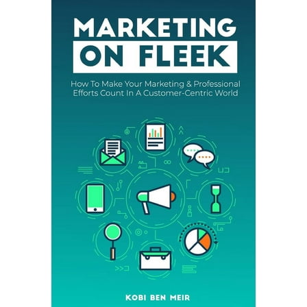 Marketing on Fleek: How to Make Your Marketing & Professional Efforts Count In A Customer-Centric World