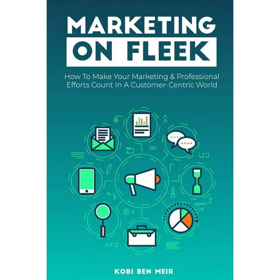 Marketing on Fleek: How to Make Your Marketing & Professional Efforts Count In A Customer-Centric World