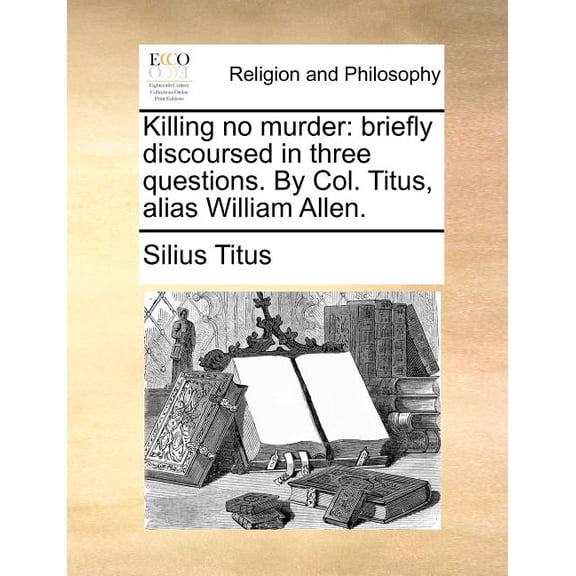 Killing No Murder : Briefly Discoursed in Three Questions. by Col. Titus, Alias William Allen.