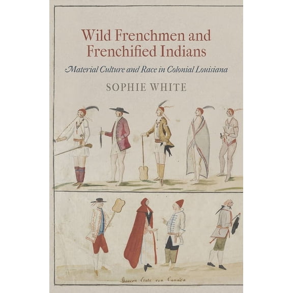 Early American Studies Wild Frenchmen and Frenchified Indians: Material Culture and Race in Colonial Louisiana, (Paperback)