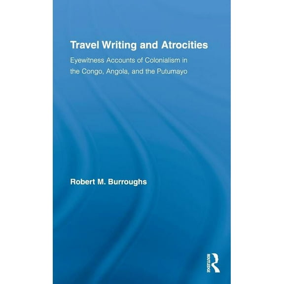 Routledge Research in Travel Writing Travel Writing and Atrocities: Eyewitness Accounts of Colonialism in the Congo, Angola, and the Putumayo, Book 04, (Hardcover)