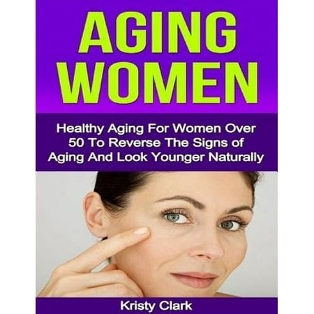 Aging Women - Healthy Aging for Women Over 50 to Reverse the Signs of Aging and Look Younger Naturally. - (Best Way To Look Younger Naturally)