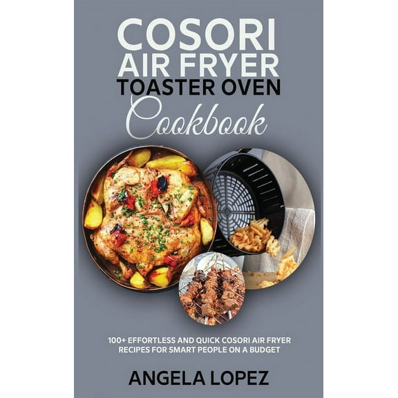 Cosori Air Fryer Toaster Oven Cookbook : 100  Effortless and Quick Cosori Air Fryer Recipes for Smart People on a Budget (Hardcover)