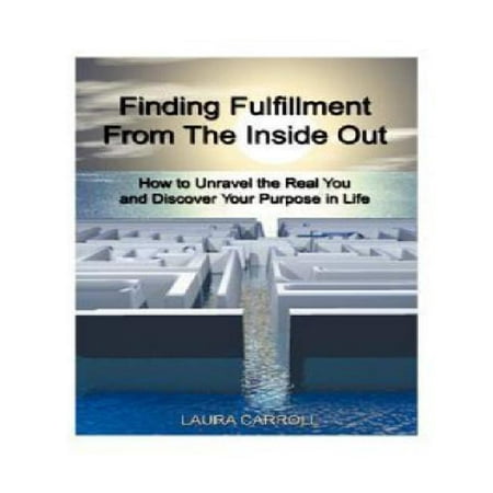Finding Fulfillment from the Inside Out: How to Unravel the Real You and Discover Your Purpose in Life