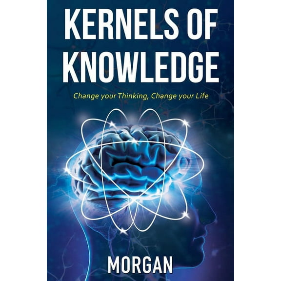Kernels of Knowledge: Change Your Thinking, Change Your Life, (Paperback)
