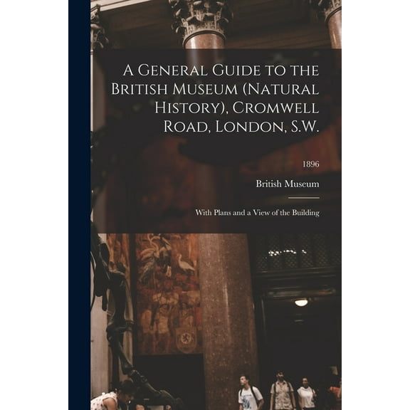 A General Guide to the British Museum (Natural History), Cromwell Road, London, S.W. : With Plans and a View of the Building; 1896