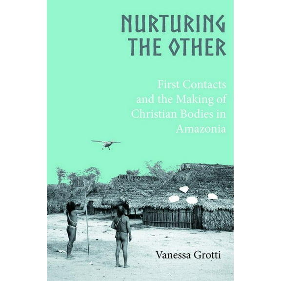 Nurturing the Other: First Contacts and the Making of Christian Bodies in Amazonia, (Hardcover)