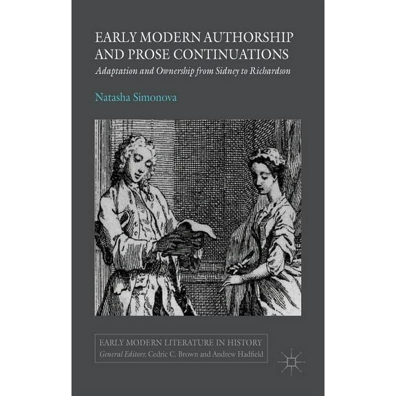 Early Modern Literature in History Early Modern Authorship and Prose Continuations: Adaptation and Ownership from Sidney to Richardson, (Hardcover)