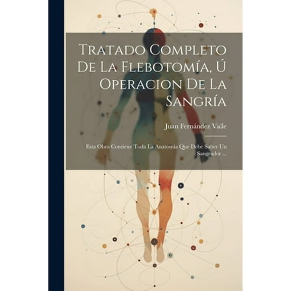 Tratado Completo De La Flebotomía, Ú Operacion De La Sangría: Esta Obra Contiene Toda La Anatomía Que Debe Saber Un Sangrador ... (Paperback)