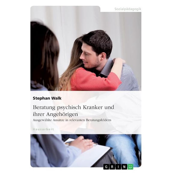 Beratung psychisch Kranker und ihrer Angeh�rigen. Ausgew�hlte Ans�tze in relevanten Beratungsfeldern