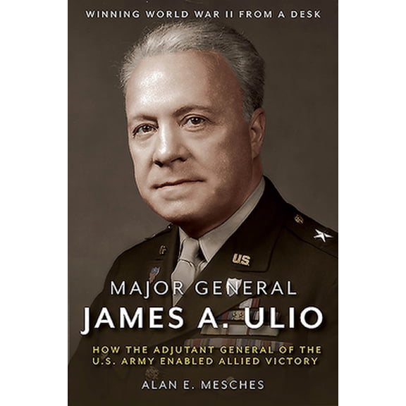 Pre-Owned Major General James A. Ulio: How the Adjutant General of the U.S. Army Enabled Allied Victory (Hardcover) 1612008267 9781612008264