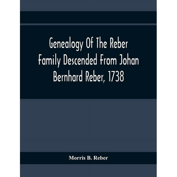 Genealogy Of The Reber Family Descended From Johan Bernhard Reber, 1738, (Paperback)