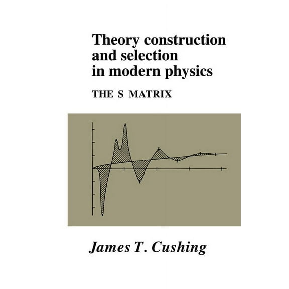 Theory Construction and Selection in Modern Physics: The S Matrix, (Hardcover)