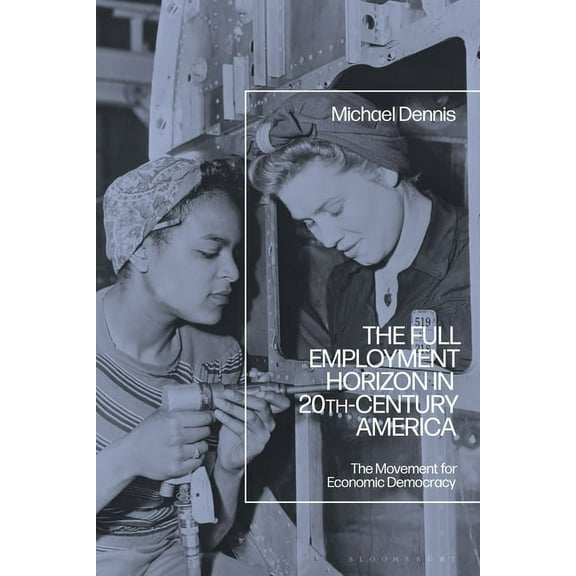 The Full Employment Horizon in 20th-Century America: The Movement for Economic Democracy, (Paperback)