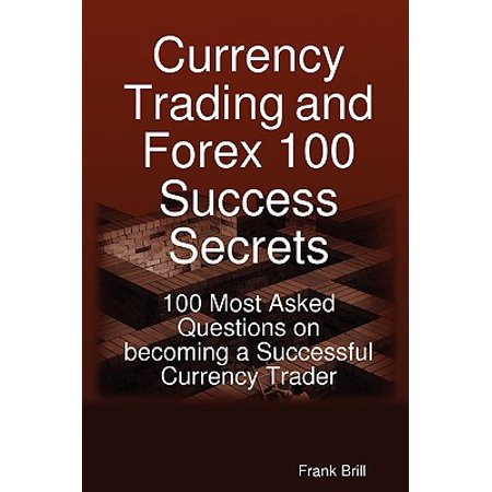 Currency Trading and Forex 100 Success Secrets - 100 Most Asked Questions on Becoming a Successful Currency