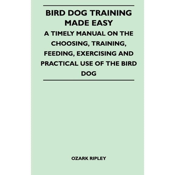 Bird Dog Training Made Easy - A Timely Manual on the Choosing, Training, Feeding, Exercising and Practical Use of the Bi, (Paperback)