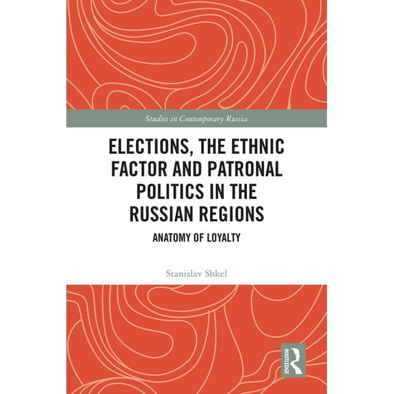 Studies in Contemporary Russia Elections, the Ethnic Factor and Patronal Politics in the Russian Regions: Anatomy of Loyalty, (Hardcover)