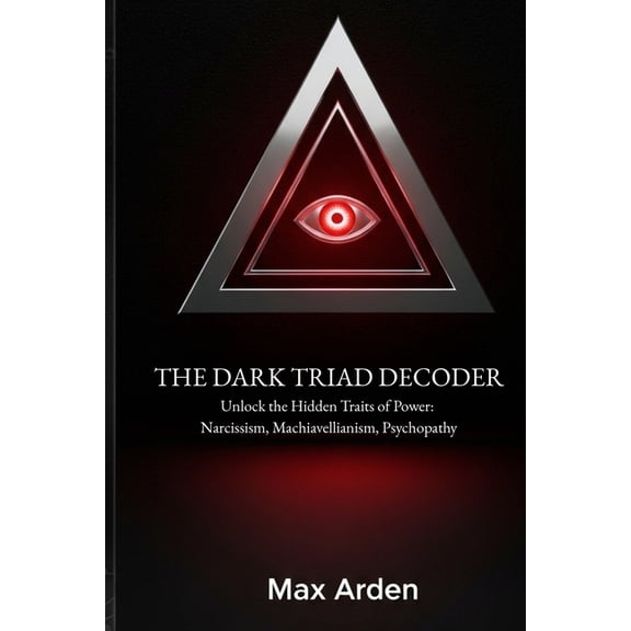 The Dark Triad Decoder: Unlock the Hidden Traits of Power: Narcissism, Machiavellianism, Psychopathy, (Paperback)