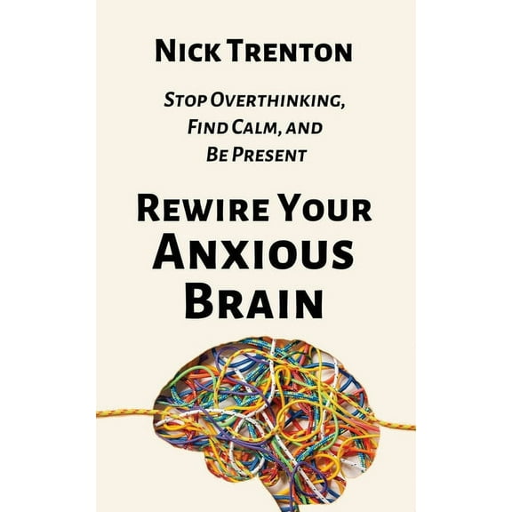 Rewire Your Anxious Brain: Stop Overthinking, Find Calm, and Be Present, (Paperback)
