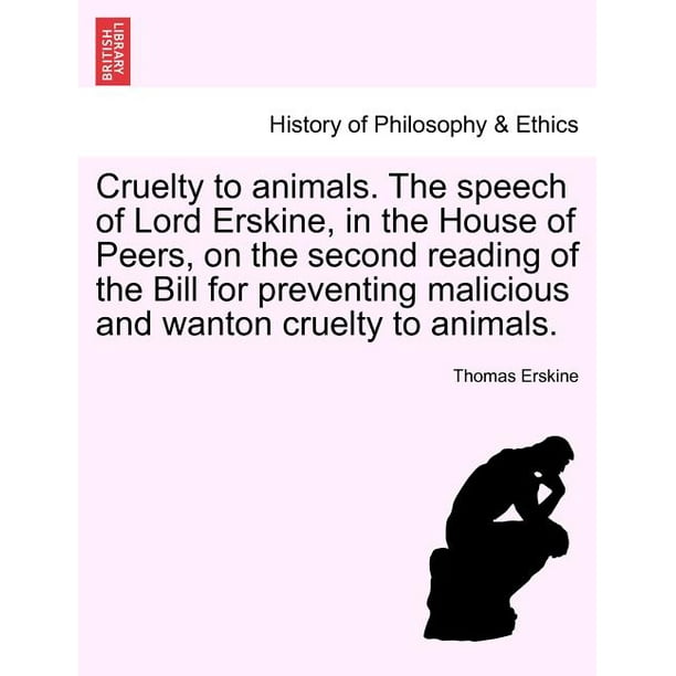 Cruelty to Animals. the Speech of Lord Erskine, in the House of Peers, on the Second Reading of the Bill for Preventing Malicious and Wanton Cruelty to Animals. Cruelty to Animals. the Speech of Lord Erskine, in the House of Peers, on the Second Reading of the Bill for Preventing Malicious and Wanton Cruelty to Animals.