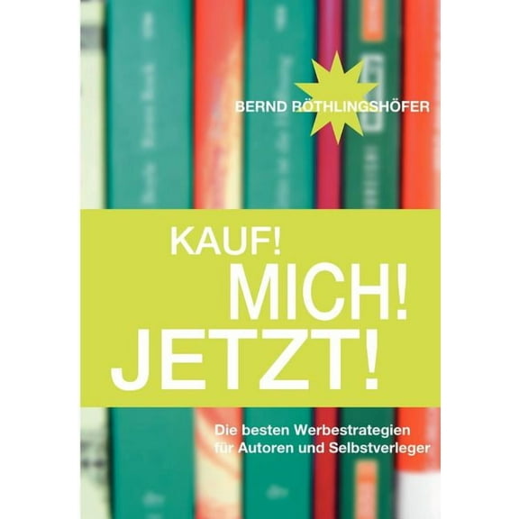 Kauf! Mich! Jetzt!: Die besten Werbestrategien für Autoren und Selbstverleger, (Paperback)