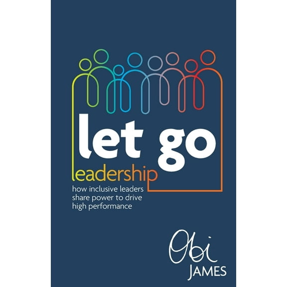 Let Go Leadership: How Inclusive Leaders Share Power to Drive High Performance (Paperback)