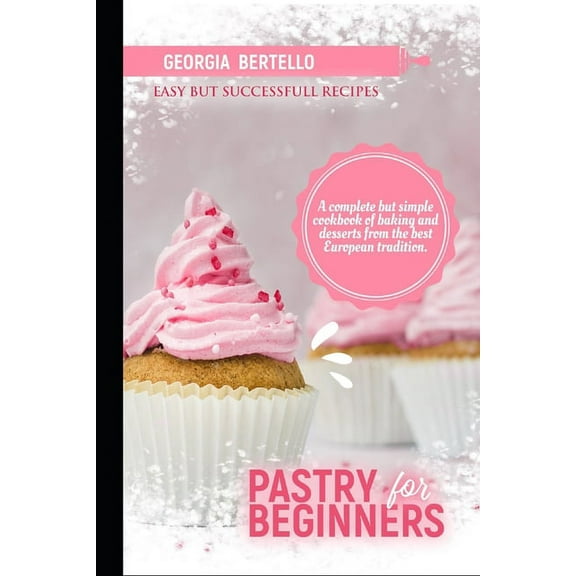 Pastry For Beginners: A complete but simple cookbook of baking and desserts from the best European tradition