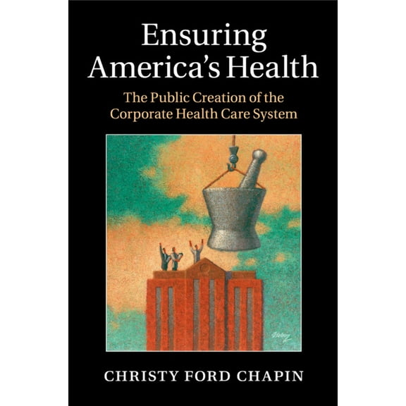 Ensuring America's Health: The Public Creation of the Corporate Health Care System, (Paperback)