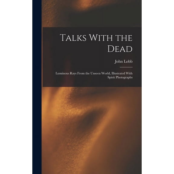 Talks With the Dead: Luminous Rays From the Unseen World, Illustrated With Spirit Photographs, (Hardcover)