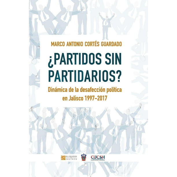 ¿Partidos sin partidarios? Dinámica de la desafección política en Jalisco 1997-2017 El Colegio de Jalisco 9786078657810