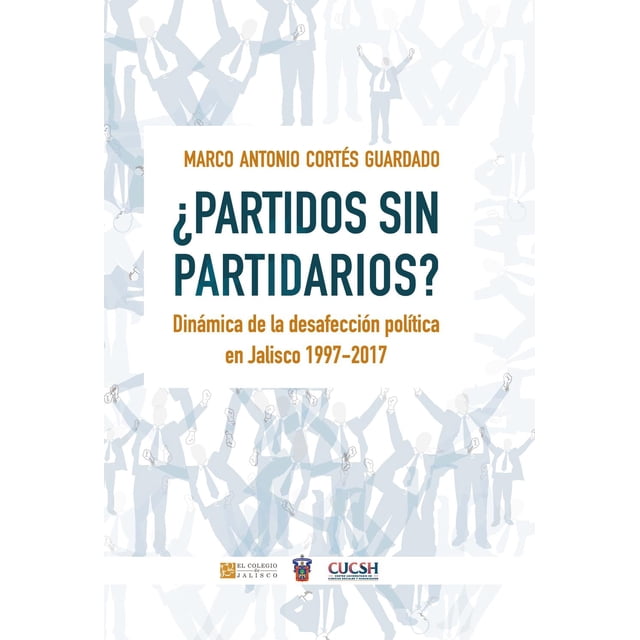 ¿Partidos sin partidarios? Dinámica de la desafección política en Jalisco 1997-2017 El Colegio de Jalisco 9786078657810