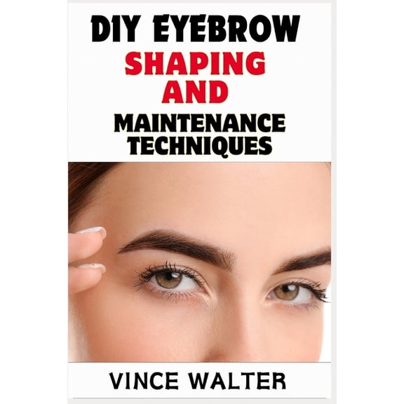 DIY Eyebrow Shaping and Maintenance Techniques: Master the Art of Perfect Brows at Home with Expert Tips and Tricks, (Paperback)