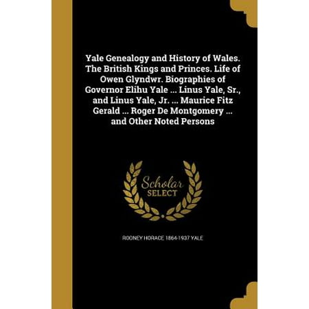 Yale Genealogy and History of Wales. the British Kings and Princes. Life of Owen Glyndwr. Biographies of Governor Elihu Yale ... Linus Yale, Sr., and Linus Yale, Jr. ... Maurice Fitz Gerald ... Roger de Montgomery ... and Other Noted