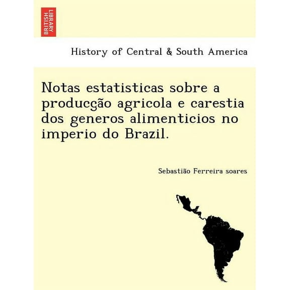 Notas Estatisticas Sobre a Producc A O Agricola E Carestia DOS Generos Alimenticios No Imperio Do Brazil.