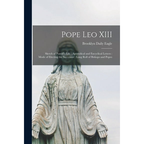 Pope Leo XIII: Sketch of Pontiff's Life: Apostolical and Encyclical Letters: Mode of Electing the Successor: Long Roll o, (Paperback)