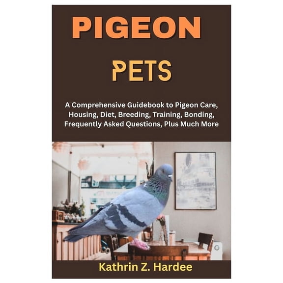 Pigeon Pets: A Comprehensive Guidebook to Pigeon Care, Housing, Diet, Breeding, Training, Bonding, Frequently Asked Questions, Plus Much More (Paperback)