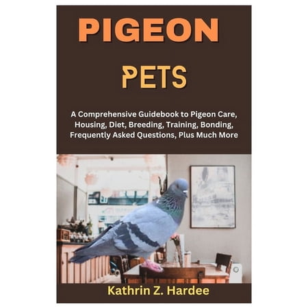 Pigeon Pets: A Comprehensive Guidebook to Pigeon Care Housing Diet Breeding Training Bonding Frequently Asked Questions Plus Much More (Paperback)