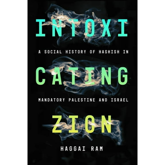 Intoxicating Zion: A Social History of Hashish in Mandatory Palestine and Israel (Hardcover)