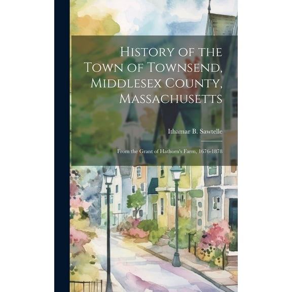 History of the Town of Townsend, Middlesex County, Massachusetts: From the Grant of Hathorn's Farm, 1676-1878 (Hardcover)