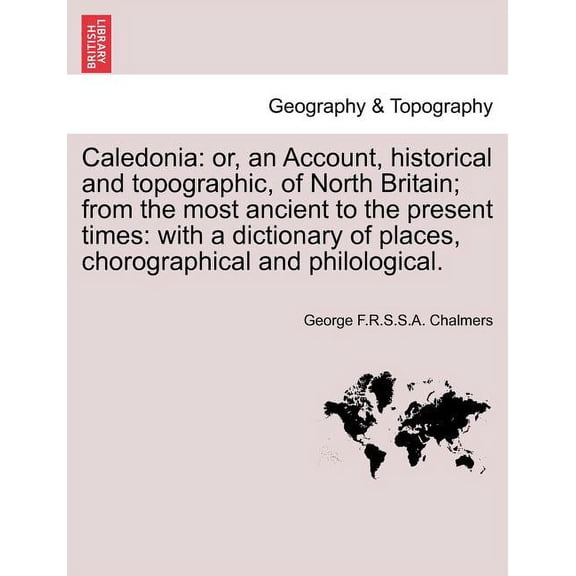 Caledonia: or, an Account, historical and topographic, of North Britain; from the most ancient to the present times: with a dictionary of places, chorographical and philological, vol. I (Paperback)