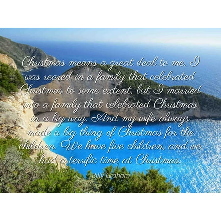 Billy Graham - Famous Quotes Laminated POSTER PRINT 24x20 - Christmas means a great deal to me. I was reared in a family that celebrated Christmas to some extent, but I married into a family that