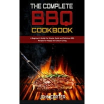 The Complete BBQ Cookbook : A Beginner's Guide For Simple, Quick and Delicious BBQ Recipes for Happy and Leisure Living (Hardcover)